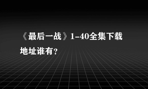 《最后一战》1-40全集下载地址谁有？