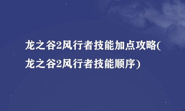 龙之谷2风行者技能加点攻略(龙之谷2风行者技能顺序)