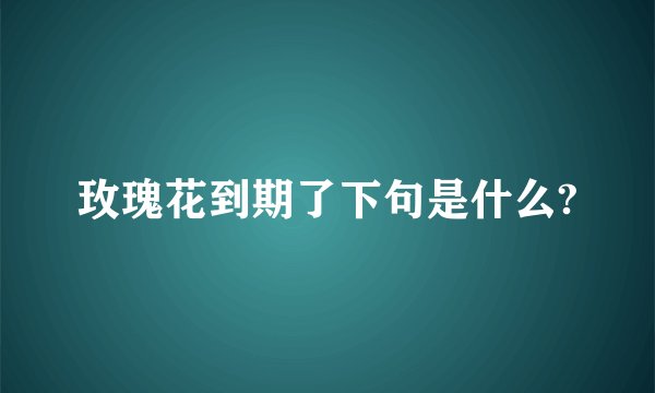 玫瑰花到期了下句是什么?