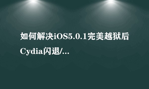 如何解决iOS5.0.1完美越狱后Cydia闪退/Cydia添加源闪退问题？