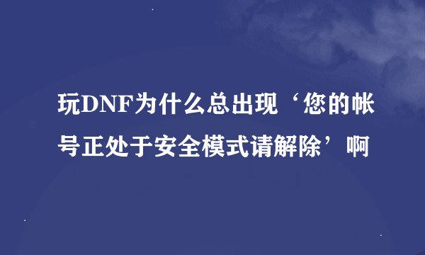 玩DNF为什么总出现‘您的帐号正处于安全模式请解除’啊