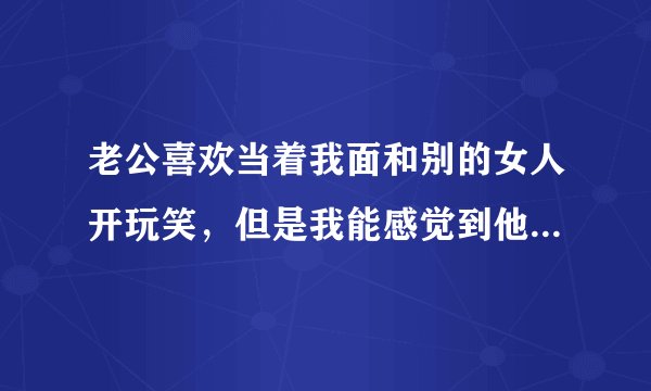 老公喜欢当着我面和别的女人开玩笑，但是我能感觉到他是故意在我面前这样，重要的是他又没有做对不起我的