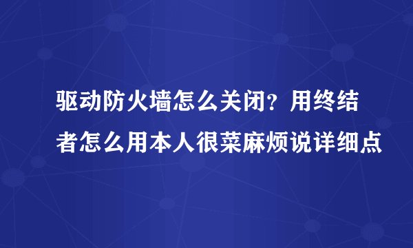 驱动防火墙怎么关闭？用终结者怎么用本人很菜麻烦说详细点
