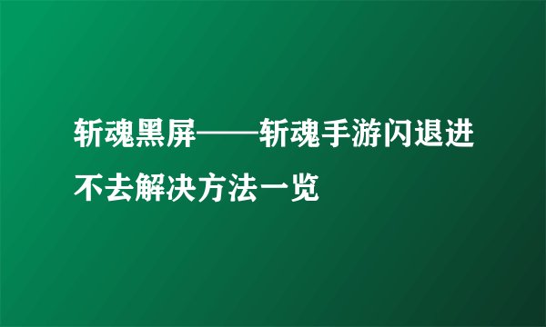 斩魂黑屏——斩魂手游闪退进不去解决方法一览