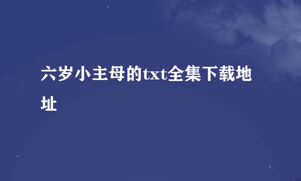 六岁小主母的txt全集下载地址