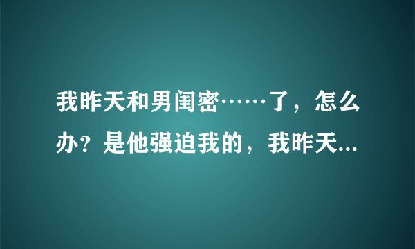 我昨天和男闺密……了，怎么办？是他强迫我的，我昨天一进他家门，他就抱我抱进卧室，然后就……了，怎么