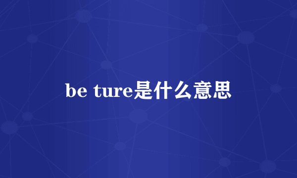 be ture是什么意思