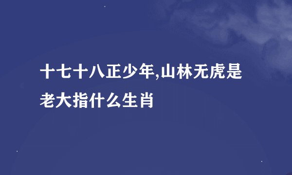 十七十八正少年,山林无虎是老大指什么生肖