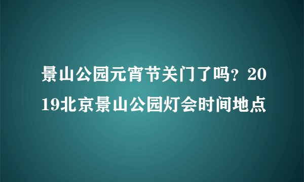 景山公园元宵节关门了吗？2019北京景山公园灯会时间地点
