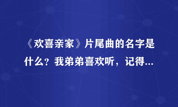 《欢喜亲家》片尾曲的名字是什么？我弟弟喜欢听，记得歌词有一句是：我的女朋友，请你不要为帅哥停留。