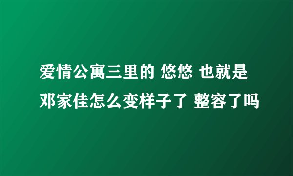 爱情公寓三里的 悠悠 也就是邓家佳怎么变样子了 整容了吗