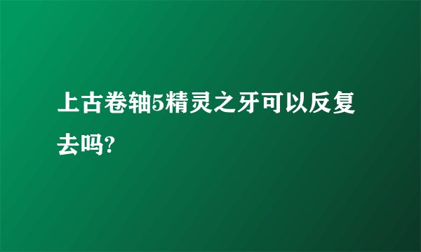 上古卷轴5精灵之牙可以反复去吗?