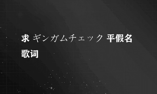求 ギンガムチェック 平假名歌词