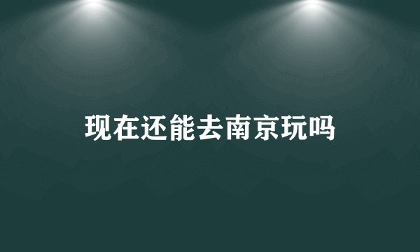 现在还能去南京玩吗