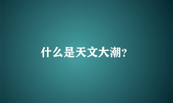 什么是天文大潮？