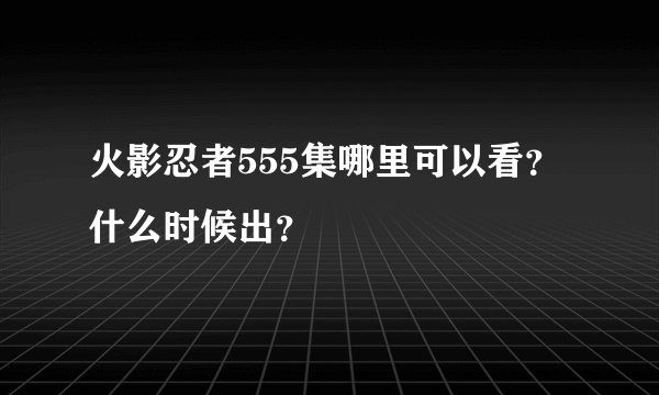 火影忍者555集哪里可以看？什么时候出？