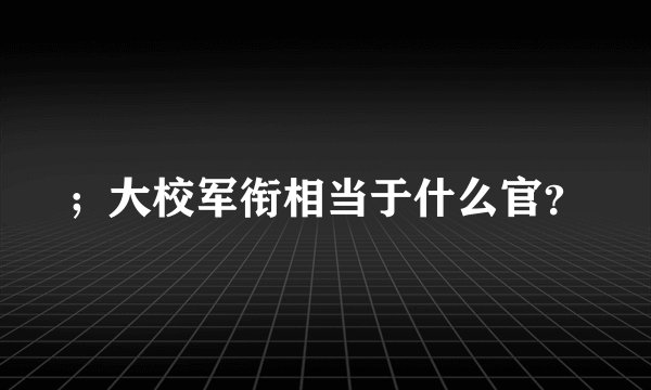；大校军衔相当于什么官？