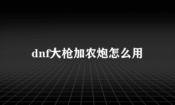 dnf大枪加农炮怎么用