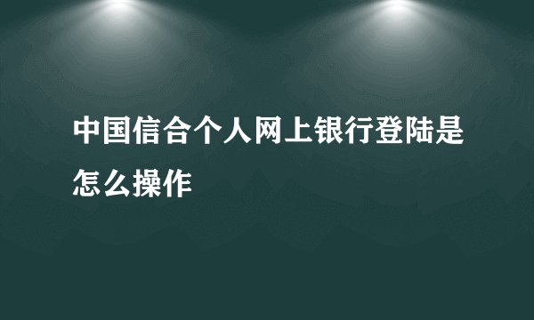 中国信合个人网上银行登陆是怎么操作