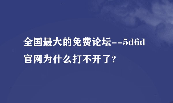 全国最大的免费论坛--5d6d官网为什么打不开了?