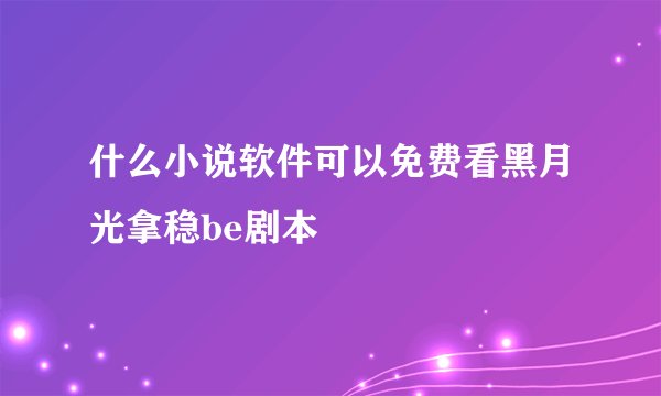 什么小说软件可以免费看黑月光拿稳be剧本
