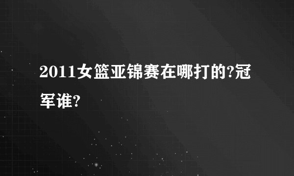 2011女篮亚锦赛在哪打的?冠军谁?