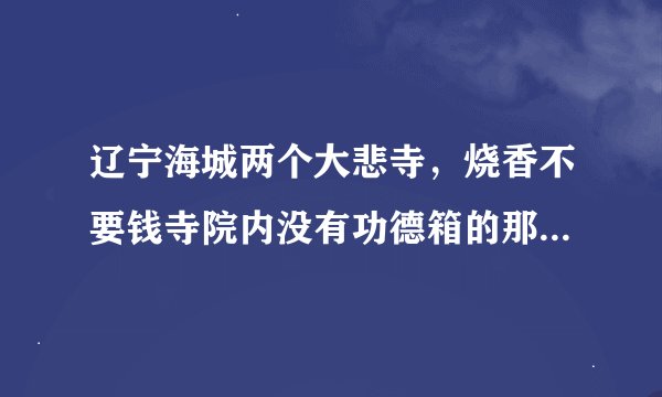 辽宁海城两个大悲寺，烧香不要钱寺院内没有功德箱的那个大悲寺是哪个？火车站坐几路车能到？