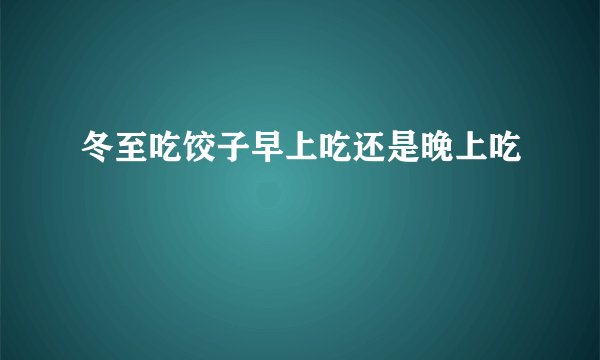 冬至吃饺子早上吃还是晚上吃