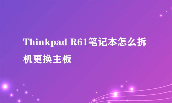 Thinkpad R61笔记本怎么拆机更换主板