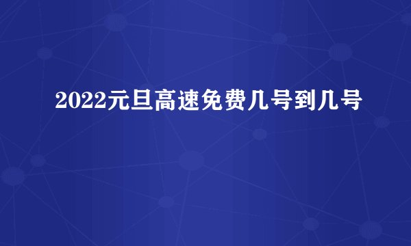2022元旦高速免费几号到几号
