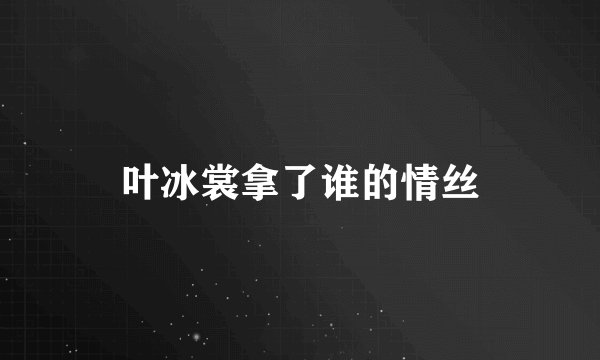 叶冰裳拿了谁的情丝