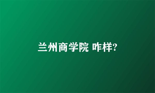 兰州商学院 咋样?