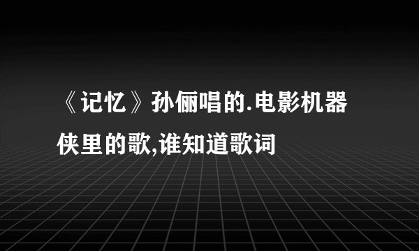 《记忆》孙俪唱的.电影机器侠里的歌,谁知道歌词