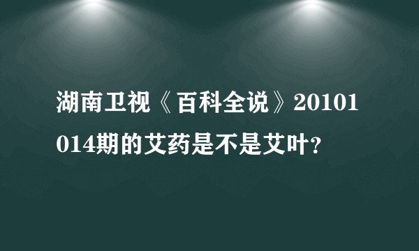 湖南卫视《百科全说》20101014期的艾药是不是艾叶？