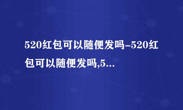 520红包可以随便发吗-520红包可以随便发吗,5,,20,红包,可以,随便,发,吗