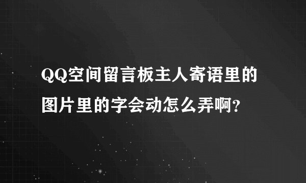 QQ空间留言板主人寄语里的图片里的字会动怎么弄啊？