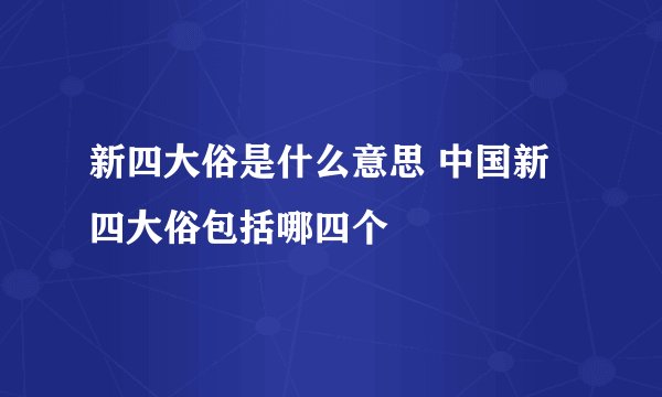 新四大俗是什么意思 中国新四大俗包括哪四个