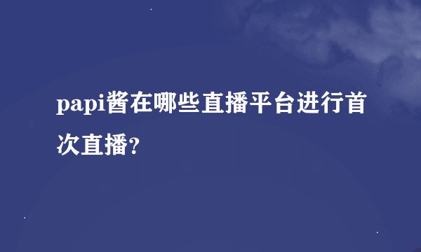papi酱在哪些直播平台进行首次直播？