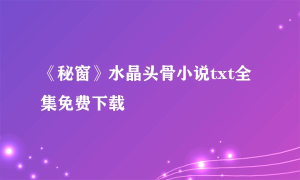 《秘窗》水晶头骨小说txt全集免费下载