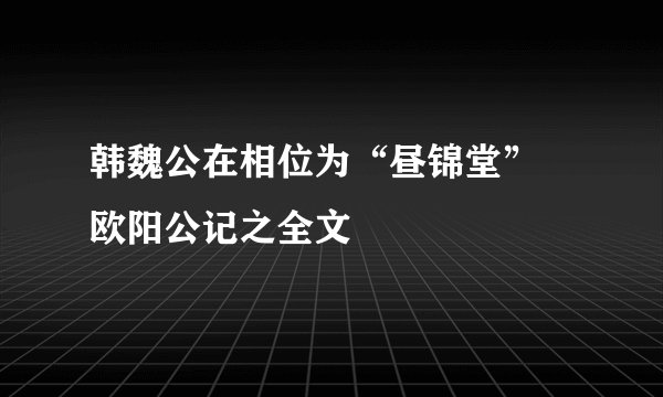 韩魏公在相位为“昼锦堂” 欧阳公记之全文