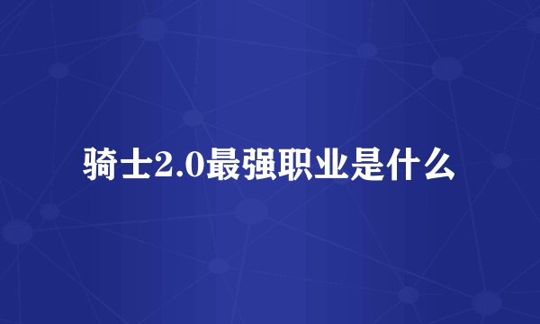 骑士2.0最强职业是什么