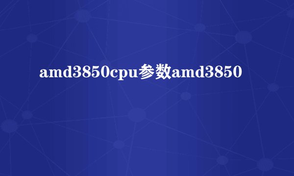 amd3850cpu参数amd3850