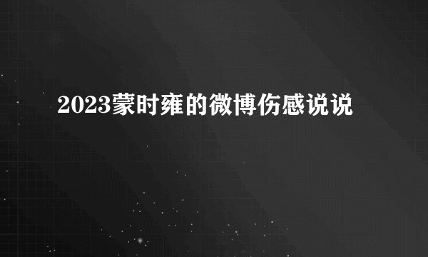 2023蒙时雍的微博伤感说说
