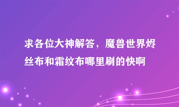 求各位大神解答，魔兽世界烬丝布和霜纹布哪里刷的快啊