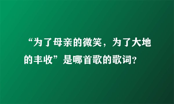 “为了母亲的微笑，为了大地的丰收”是哪首歌的歌词？
