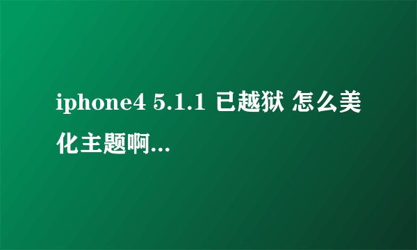 iphone4 5.1.1 已越狱 怎么美化主题啊？字体什么的