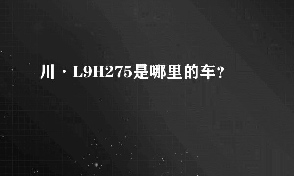 川·L9H275是哪里的车？