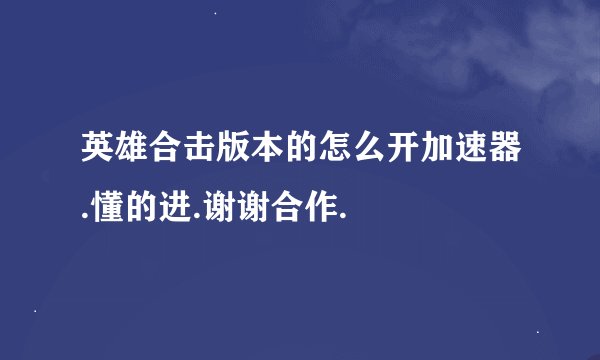 英雄合击版本的怎么开加速器.懂的进.谢谢合作.