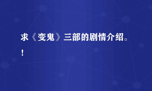 求《变鬼》三部的剧情介绍。！