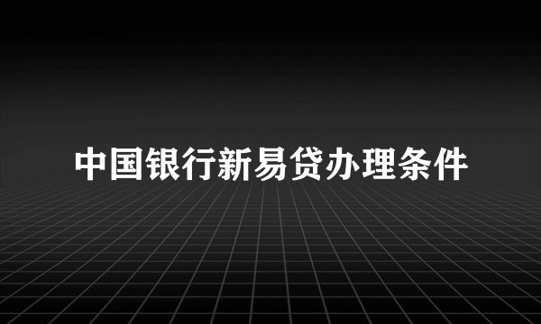 中国银行新易贷办理条件